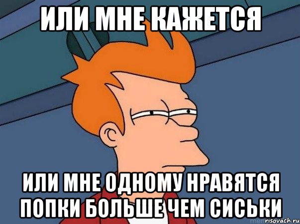 или мне кажется или мне одному нравятся попки больше чем сиськи, Мем  Фрай (мне кажется или)