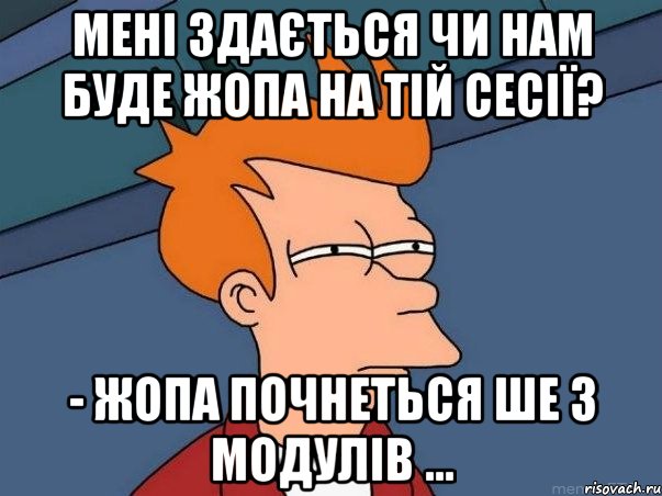 мені здається чи нам буде жопа на тій сесії? - жопа почнеться ше з модулів ..., Мем  Фрай (мне кажется или)