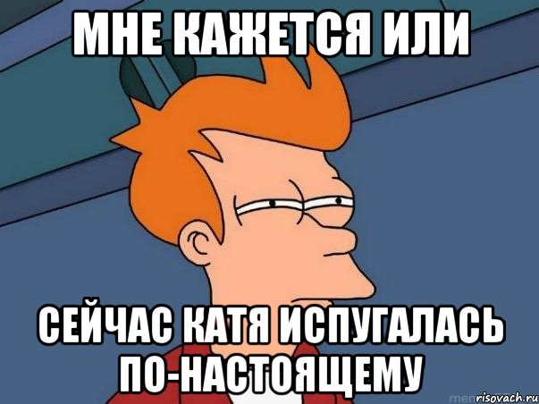 мне кажется или сейчас катя испугалась по-настоящему, Мем  Фрай (мне кажется или)