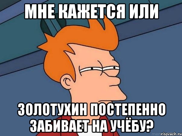 мне кажется или золотухин постепенно забивает на учёбу?, Мем  Фрай (мне кажется или)