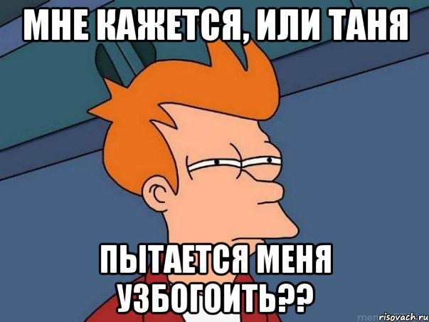 мне кажется, или таня пытается меня узбогоить??, Мем  Фрай (мне кажется или)