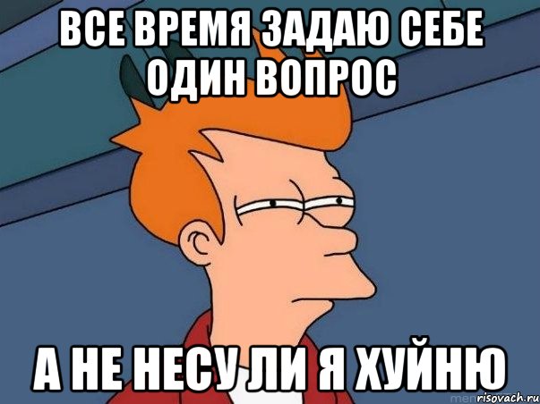 все время задаю себе один вопрос а не несу ли я хуйню, Мем  Фрай (мне кажется или)