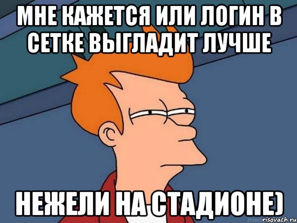 мне кажется или логин в сетке выгладит лучше нежели на стадионе), Мем  Фрай (мне кажется или)