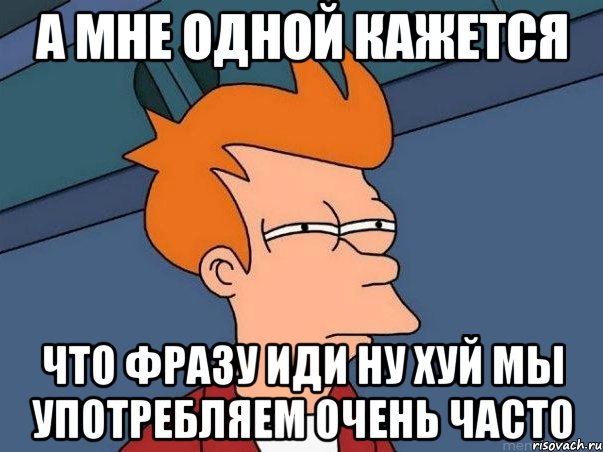 а мне одной кажется что фразу иди ну хуй мы употребляем очень часто, Мем  Фрай (мне кажется или)