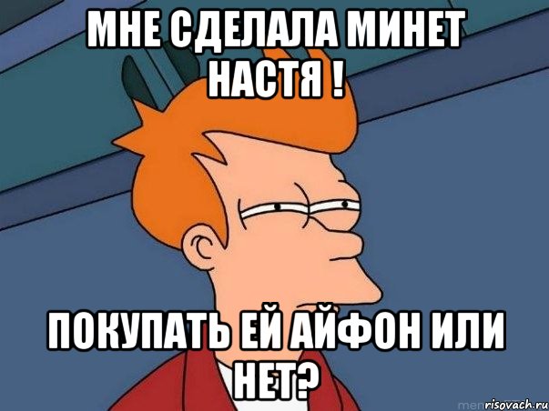 мне сделала минет настя ! покупать ей айфон или нет?, Мем  Фрай (мне кажется или)