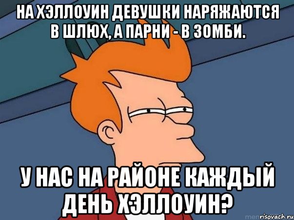 на хэллоуин девушки наряжаются в шлюх, а парни - в зомби. у нас на районе каждый день хэллоуин?, Мем  Фрай (мне кажется или)