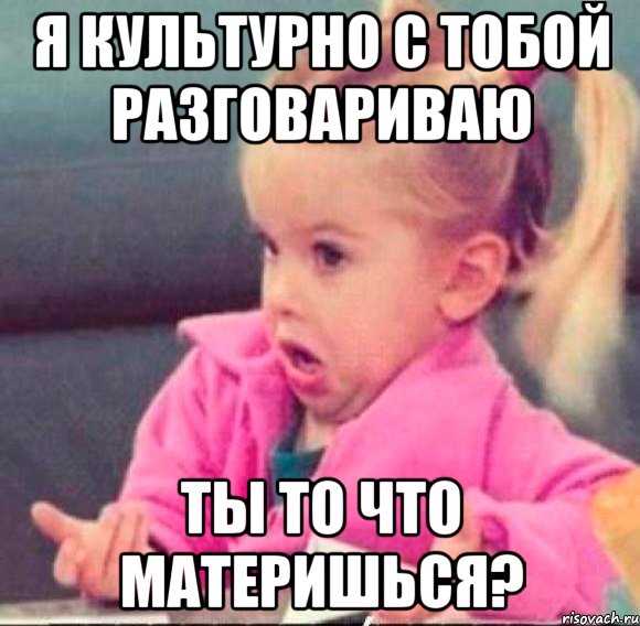 я культурно с тобой разговариваю ты то что материшься?, Мем   Девочка возмущается