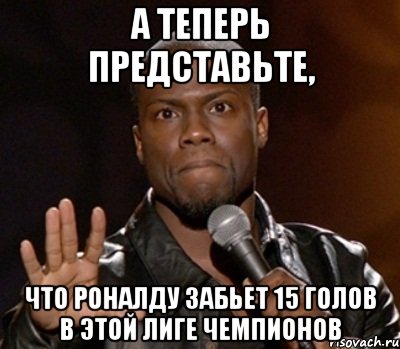 а теперь представьте, что роналду забьет 15 голов в этой лиге чемпионов, Мем  А теперь представь