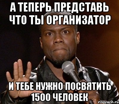 а теперь представь что ты организатор и тебе нужно посвятить 1500 человек, Мем  А теперь представь