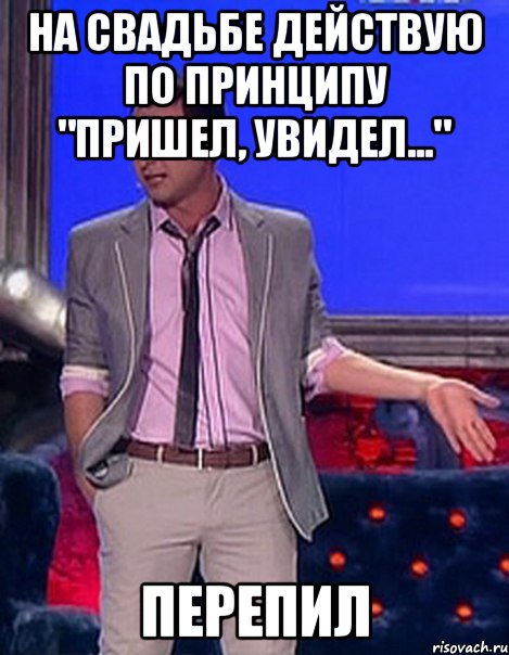 на свадьбе действую по принципу "пришел, увидел..." перепил, Мем Грек