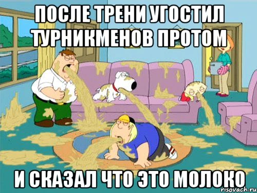 после трени угостил турникменов протом и сказал что это молоко, Мем Гриффины блюют