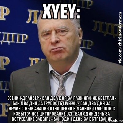 xyey: есенин-драйзер - бан два дня за разжигание светлая - бан два дня за грубость liveevil - бан два дня за неуместный анализ отношений в данной теме, плюс избыточное цитирование uzi - бан один день за встревание badgirl - бан один день за встревание, Мем Хватит это терпеть (Жириновский)