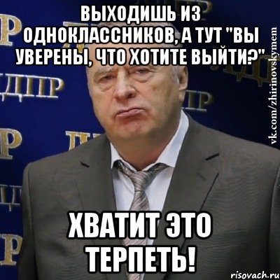 выходишь из одноклассников, а тут "вы уверены, что хотите выйти?" хватит это терпеть!, Мем Хватит это терпеть (Жириновский)