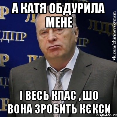 а катя обдурила мене і весь клас , шо вона зробить кєкси, Мем Хватит это терпеть (Жириновский)