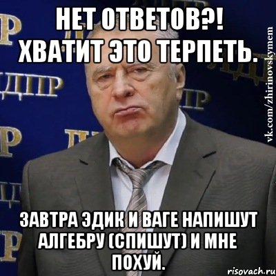 нет ответов?! хватит это терпеть. завтра эдик и ваге напишут алгебру (спишут) и мне похуй., Мем Хватит это терпеть (Жириновский)