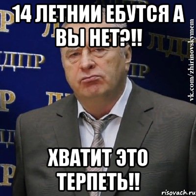 14 летнии ебутся а вы нет?!! хватит это терпеть!!, Мем Хватит это терпеть (Жириновский)