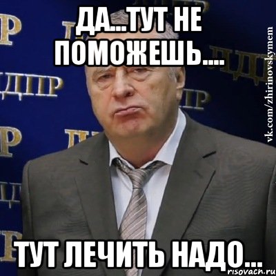 да...тут не поможешь.... тут лечить надо..., Мем Хватит это терпеть (Жириновский)