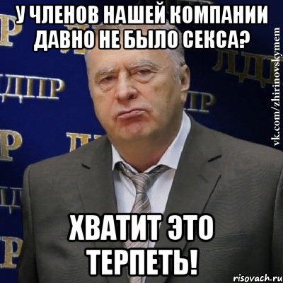 у членов нашей компании давно не было секса? хватит это терпеть!, Мем Хватит это терпеть (Жириновский)