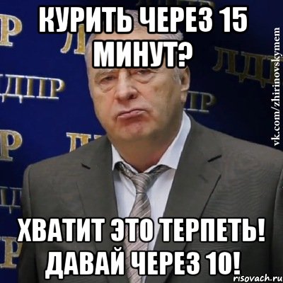 курить через 15 минут? хватит это терпеть! давай через 10!, Мем Хватит это терпеть (Жириновский)