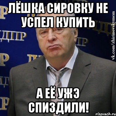 лёшка сировку не успел купить а её ужэ спиздили!, Мем Хватит это терпеть (Жириновский)