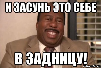 и засунь это себе в задницу!