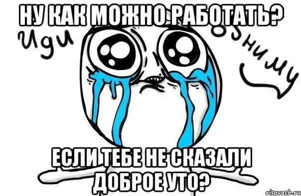 ну как можно работать? если тебе не сказали доброе уто?, Мем Иди обниму