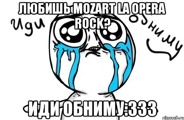 любишь mozart la opera rock? иди обниму:333, Мем Иди обниму