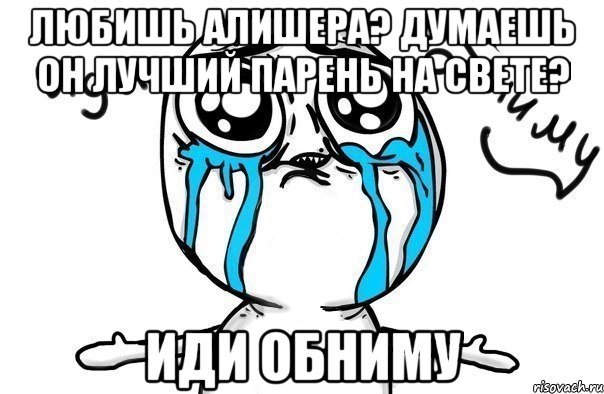 любишь алишера? думаешь он лучший парень на свете? иди обниму, Мем Иди обниму