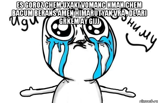 es goroz chem uxaki vomanc nman chem bacum berans amen himarutyan vra , de ari grkem ay gijj , Мем Иди обниму