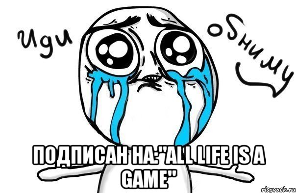  подписан на:"all life is a game", Мем Иди обниму