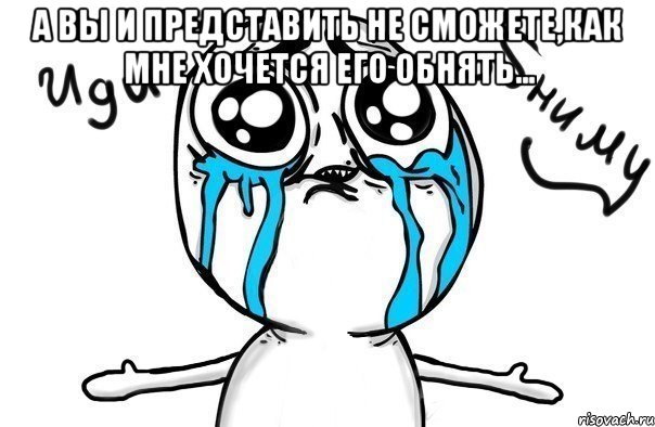 а вы и представить не сможете,как мне хочется его обнять... , Мем Иди обниму