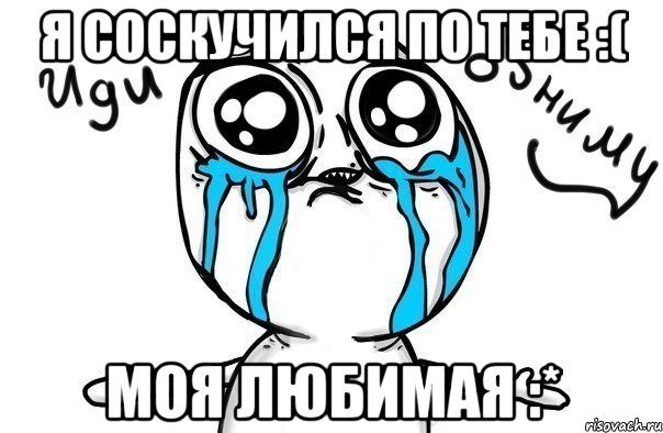 я соскучился по тебе :( моя любимая :*, Мем Иди обниму