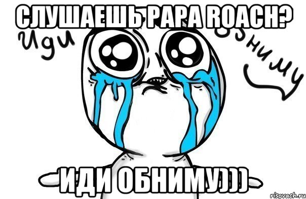 слушаешь papa roach? иди обниму))), Мем Иди обниму