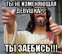 ты не изменяющая девушка?? ты заебись!!!