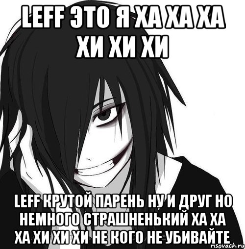 leff это я ха ха ха хи хи хи leff крутой парень ну и друг но немного страшненький ха ха ха хи хи хи не кого не убивайте