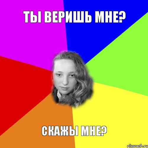 ты веришь мне? скажы мне?