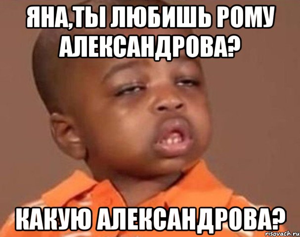 яна,ты любишь рому александрова? какую александрова?, Мем  Какой пацан (негритенок)