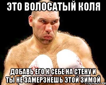 это волосатый коля добавь его к себе на стену и ты не замерзнешь этой зимой