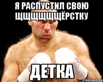 я распустил свою щщщщщщёрстку детка