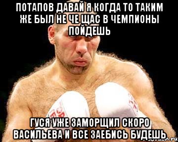 потапов давай я когда то таким же был не че щас в чемпионы пойдешь гуся уже заморщил скоро васильева и все заебись будешь