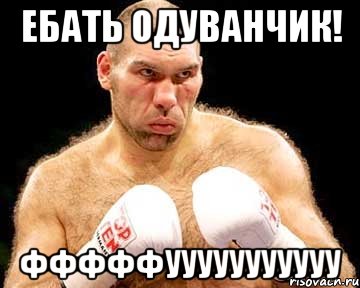 ебать одуванчик! фффффууууууууууу
