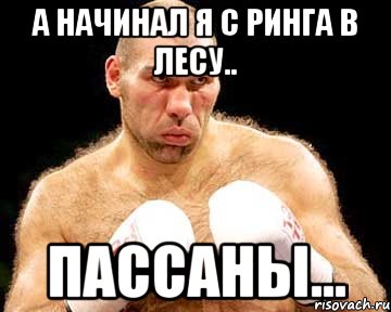 а начинал я с ринга в лесу.. пассаны...