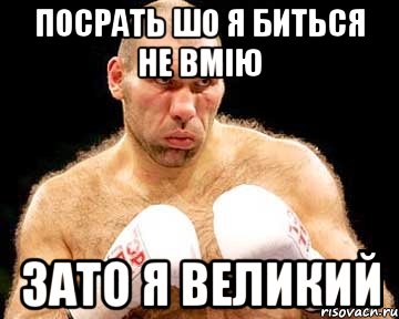 посрать шо я биться не вмію зато я великий