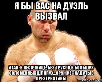 я бы вас на дуэль вызвал итак: в песочнице, без трусов,в больших соломенных шляпах...оружие - надутые презервативы