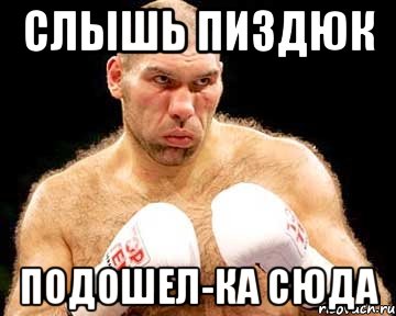 слышь пиздюк подошел-ка сюда