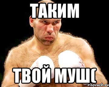таким твой муш(