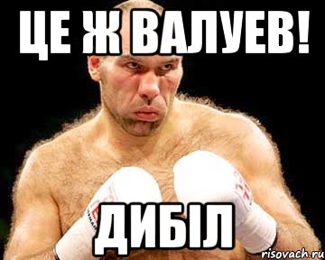 це ж валуев! дибіл