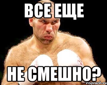 все еще не смешно?