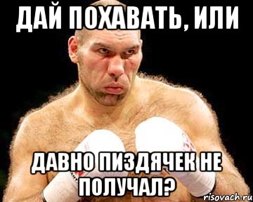 дай похавать, или давно пиздячек не получал?