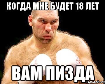 когда мне будет 18 лет вам пизда